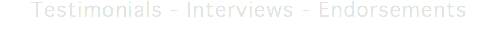 Testimonials - Interviews - Endorsements
