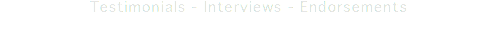 Testimonials - Interviews - Endorsements