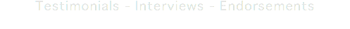 Testimonials - Interviews - Endorsements