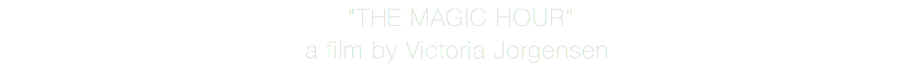  "THE MAGIC HOUR" a film by Victoria Jorgensen